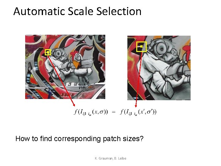 Automatic Scale Selection How to find corresponding patch sizes? K. Grauman, B. Leibe 