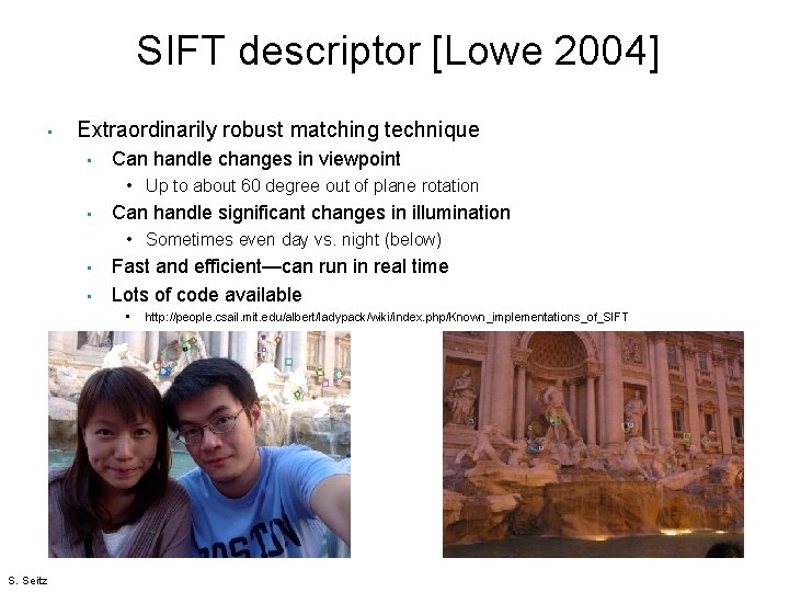 SIFT descriptor [Lowe 2004] • Extraordinarily robust matching technique • Can handle changes in