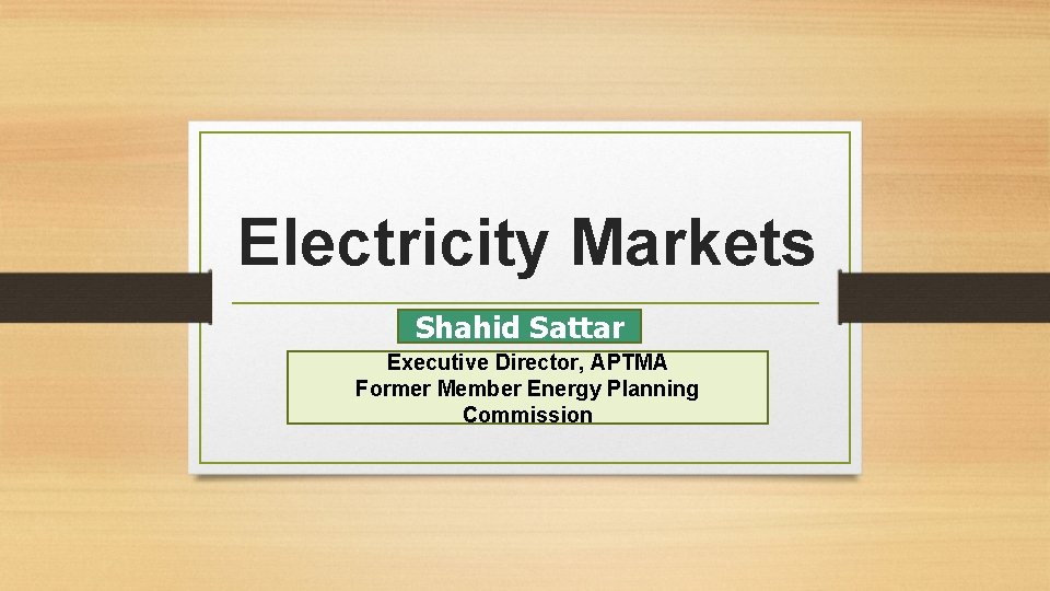 Electricity Markets Shahid Sattar Executive Director, APTMA Former Member Energy Planning Commission Electricity Markets Shahid Sattar Executive Director, APTMA Former Member Energy Planning Commission