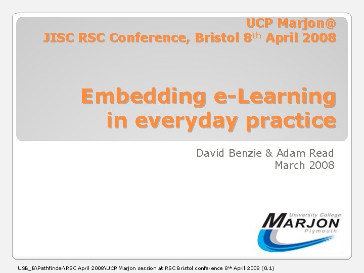 UCP Marjon@ JISC RSC Conference, Bristol 8 th April 2008 Embedding e-Learning in everyday