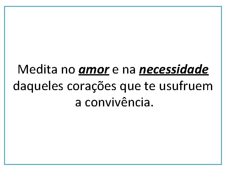 Medita no amor e na necessidade daqueles corações que te usufruem a convivência. 