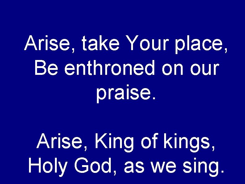 Arise, take Your place, Be enthroned on our praise. Arise, King of kings, Holy