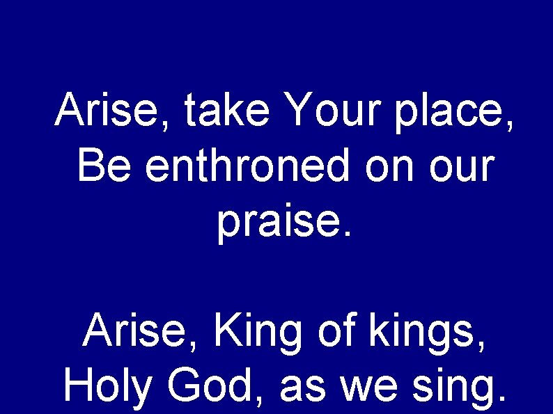 Arise, take Your place, Be enthroned on our praise. Arise, King of kings, Holy