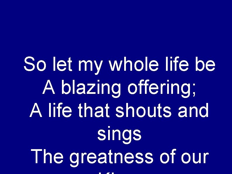 So let my whole life be A blazing offering; A life that shouts and