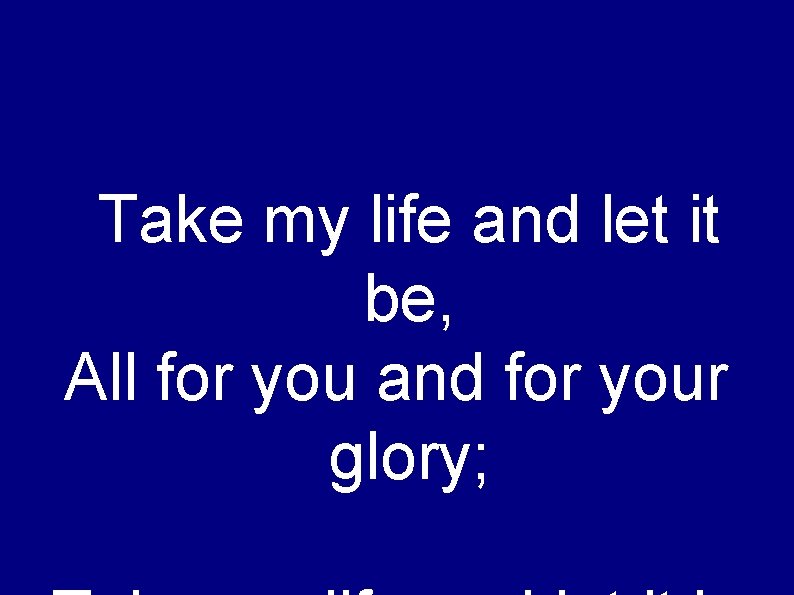 Take my life and let it be, All for you and for your glory;