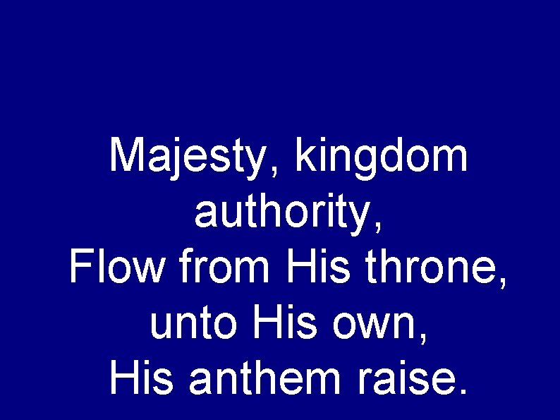 Majesty, kingdom authority, Flow from His throne, unto His own, His anthem raise. 