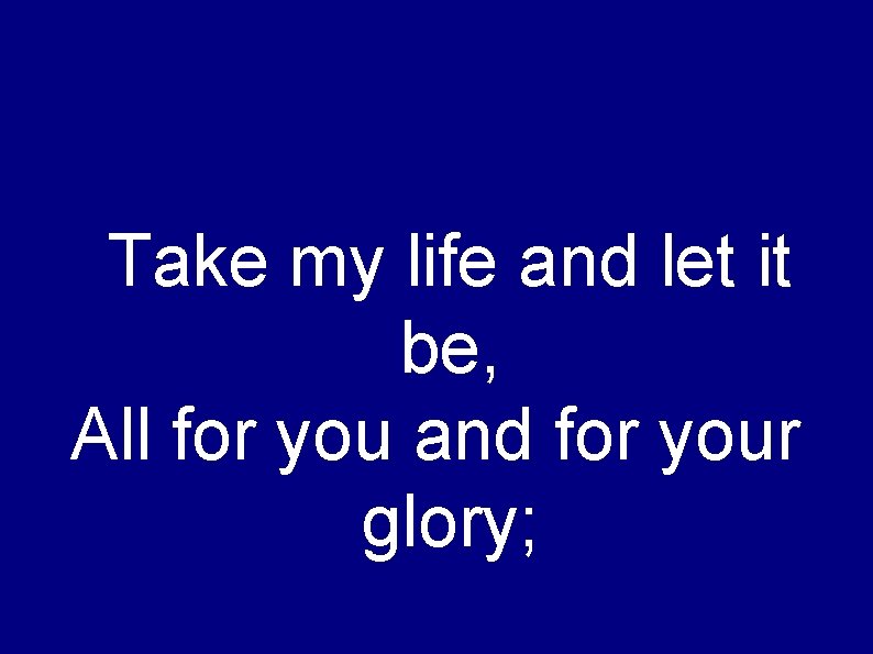 Take my life and let it be, All for you and for your glory;