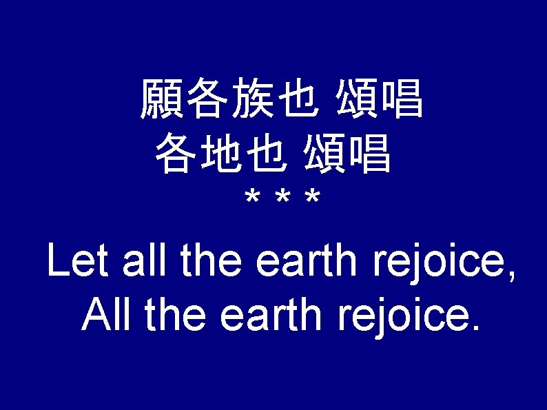 願各族也 頌唱 各地也 頌唱 *** Let all the earth rejoice, All the earth rejoice.