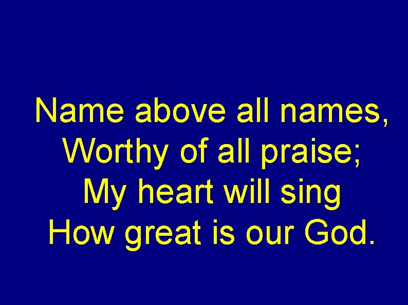 Name above all names, Worthy of all praise; My heart will sing How great