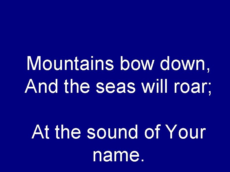 Mountains bow down, And the seas will roar; At the sound of Your name.