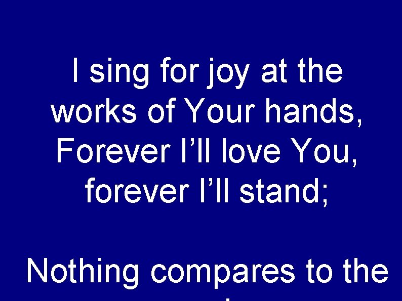 I sing for joy at the works of Your hands, Forever I’ll love You,