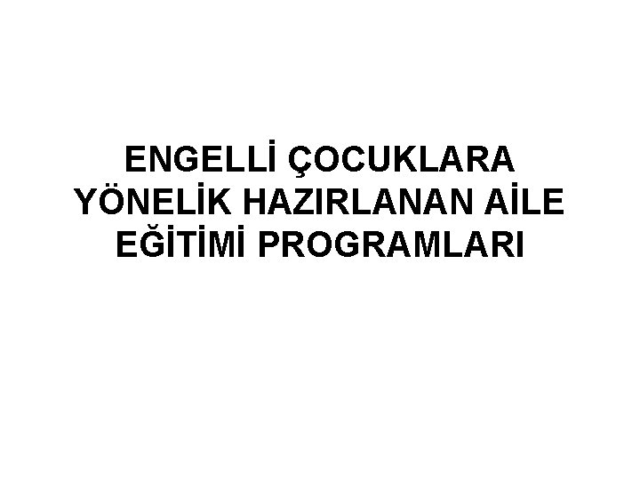 ENGELLİ ÇOCUKLARA YÖNELİK HAZIRLANAN AİLE EĞİTİMİ PROGRAMLARI 