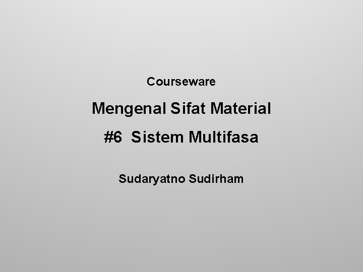 Courseware Mengenal Sifat Material #6 Sistem Multifasa Sudaryatno Sudirham 