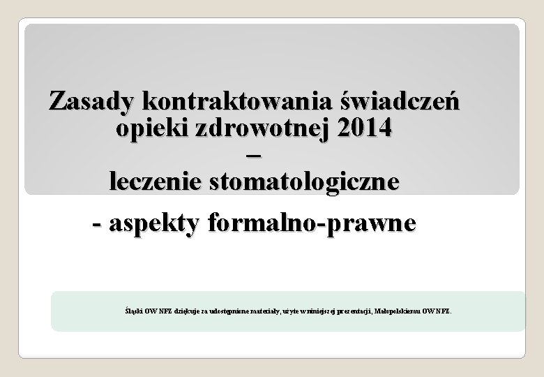 Zasady kontraktowania świadczeń opieki zdrowotnej 2014 – leczenie stomatologiczne - aspekty formalno-prawne Śląski OW