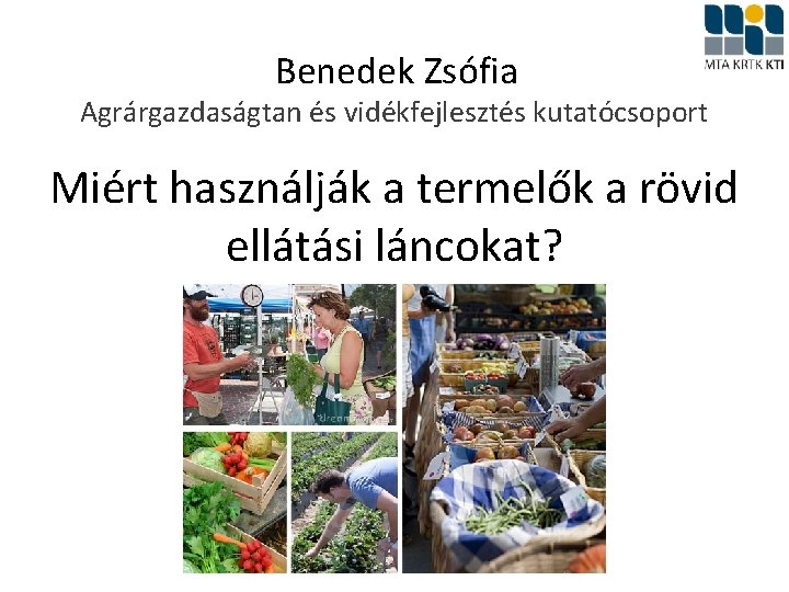 Benedek Zsófia Agrárgazdaságtan és vidékfejlesztés kutatócsoport Miért használják a termelők a rövid ellátási láncokat?