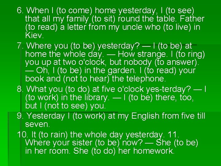 6. When I (to come) home yesterday, I (to see) that all my family