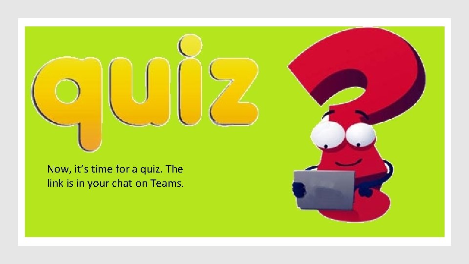 Now, it’s time for a quiz. The link is in your chat on Teams.