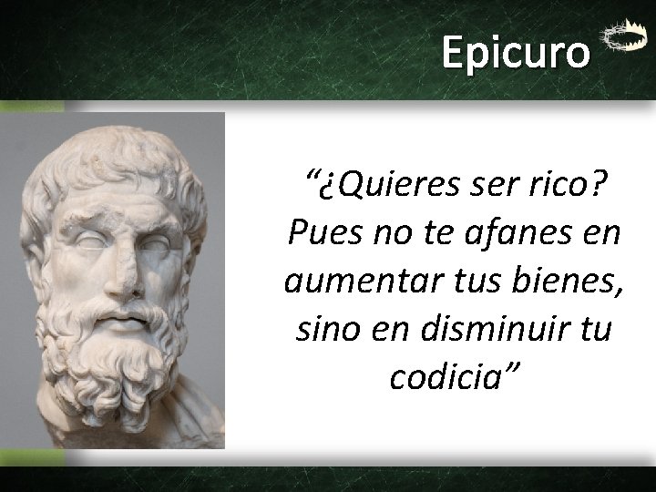 Epicuro “¿Quieres ser rico? Pues no te afanes en aumentar tus bienes, sino en