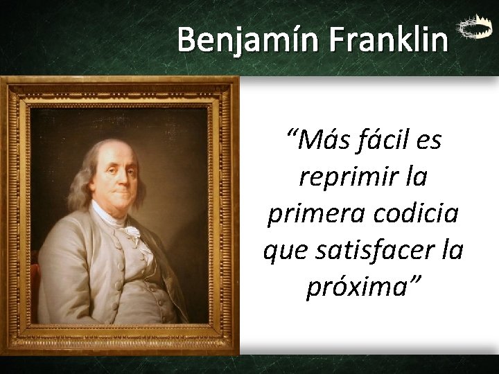 Benjamín Franklin “Más fácil es reprimir la primera codicia que satisfacer la próxima” 