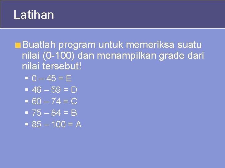 Latihan Buatlah program untuk memeriksa suatu nilai (0 -100) dan menampilkan grade dari nilai