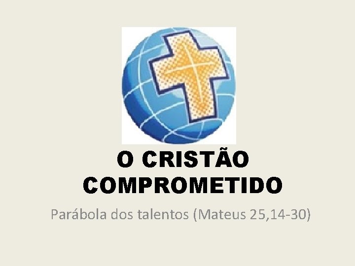 O CRISTÃO COMPROMETIDO Parábola dos talentos (Mateus 25, 14 -30) 