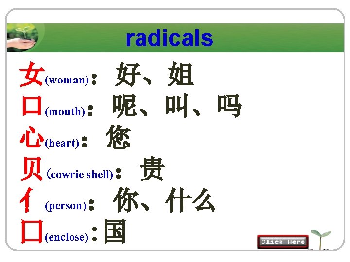 radicals 女(woman)：好、姐 口(mouth)：呢、叫、吗 心(heart)：您 贝(cowrie shell)：贵 亻(person)：你、什么 囗(enclose): 国 