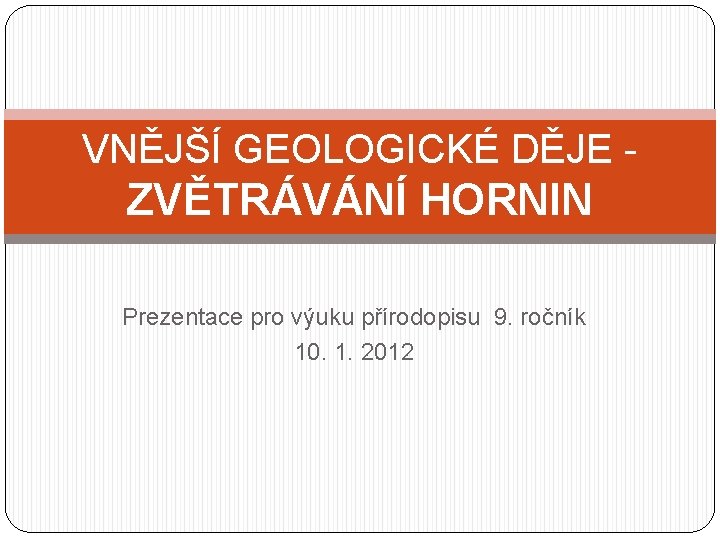 VNĚJŠÍ GEOLOGICKÉ DĚJE - ZVĚTRÁVÁNÍ HORNIN Prezentace pro výuku přírodopisu 9. ročník 10. 1.