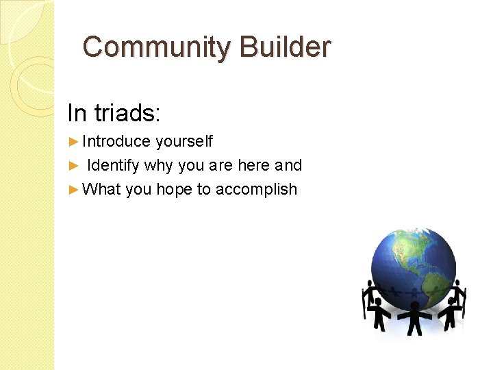 Community Builder In triads: ► Introduce yourself ► Identify why you are here and