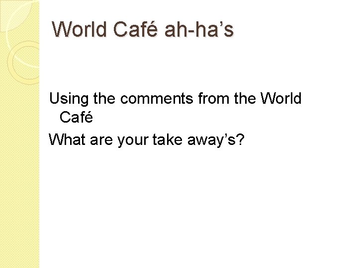 World Café ah-ha’s Using the comments from the World Café What are your take