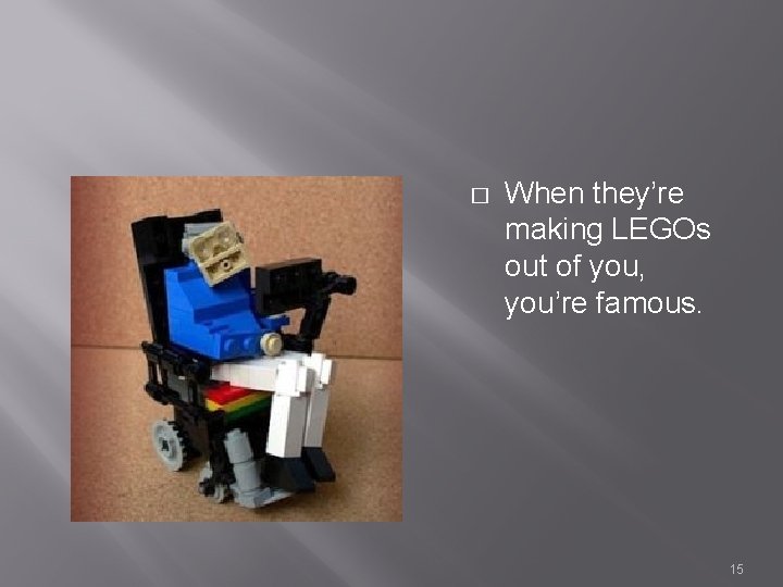 � When they’re making LEGOs out of you, you’re famous. 15 