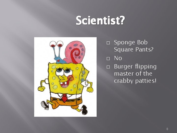 Scientist? � � � Sponge Bob Square Pants? No Burger flipping master of the