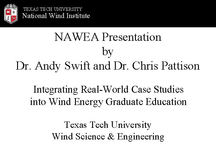 TEXAS TECH UNIVERSITY National Wind Institute NAWEA Presentation by Dr. Andy Swift and Dr.