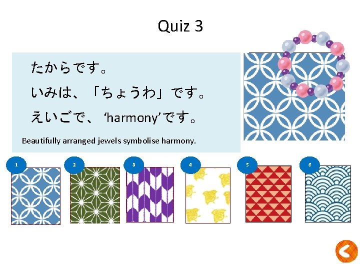Quiz 3 たからです。 ？ いみは、「ちょうわ」です。 えいごで、 ‘harmony’です。 Beautifully arranged jewels symbolise harmony. 1 2