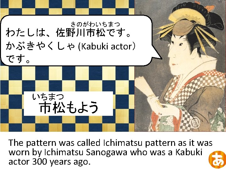 さのがわいちまつ わたしは、佐野川市松です。 かぶきやくしゃ (Kabuki actor） です。 いちまつ 市松もよう The pattern was called Ichimatsu pattern