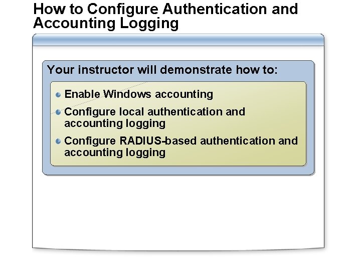 How to Configure Authentication and Accounting Logging Your instructor will demonstrate how to: Enable