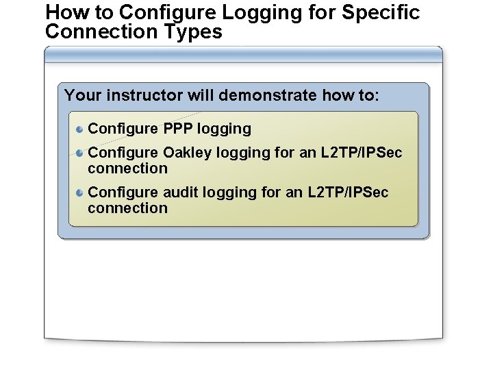 How to Configure Logging for Specific Connection Types Your instructor will demonstrate how to:
