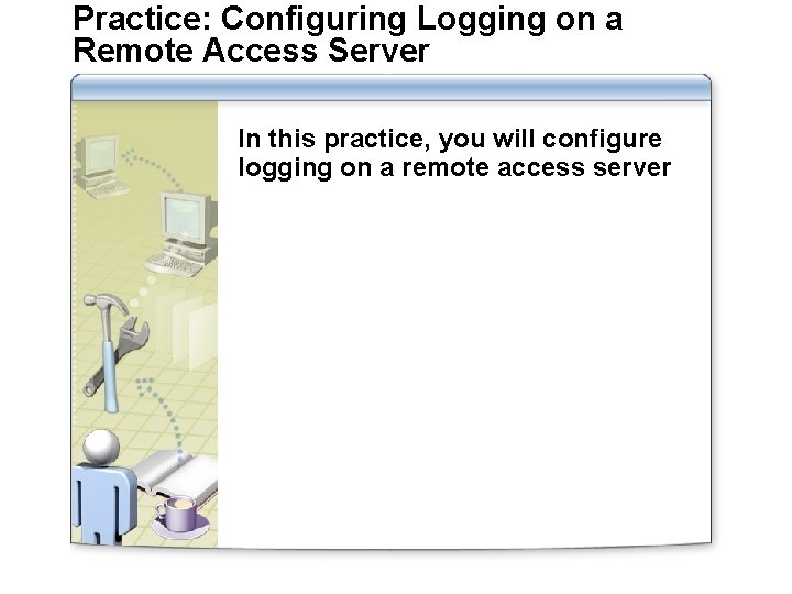 Practice: Configuring Logging on a Remote Access Server In this practice, you will configure