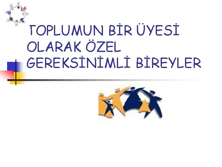 TOPLUMUN BİR ÜYESİ OLARAK ÖZEL GEREKSİNİMLİ BİREYLER 