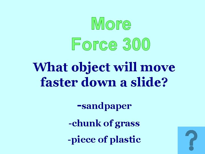 More Force 300 What object will move faster down a slide? -sandpaper -chunk of