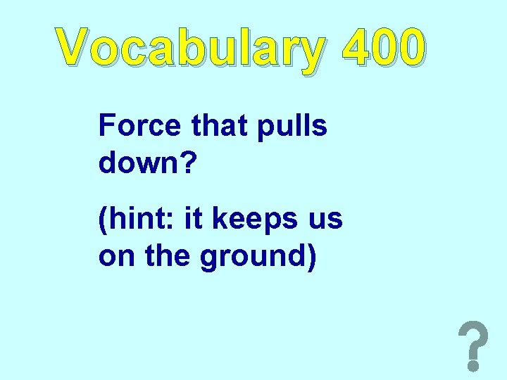 Vocabulary 400 Force that pulls down? (hint: it keeps us on the ground) 