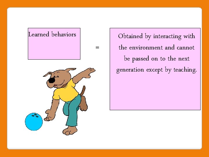 Learned behaviors = Obtained by interacting with the environment and cannot be passed on