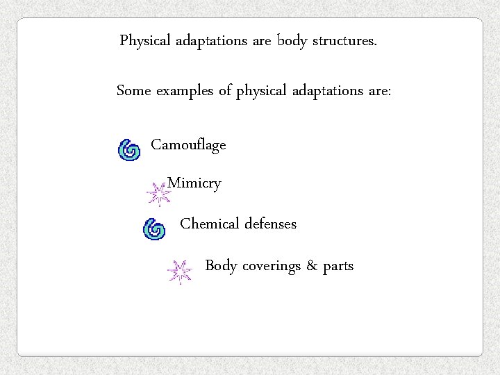 Physical adaptations are body structures. Some examples of physical adaptations are: Camouflage Mimicry Chemical