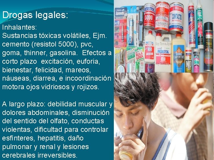 Drogas legales: Inhalantes: Sustancias tóxicas volátiles, Ejm. cemento (resistol 5000), pvc, goma, thinner, gasolina. Drogas legales: Inhalantes: Sustancias tóxicas volátiles, Ejm. cemento (resistol 5000), pvc, goma, thinner, gasolina.