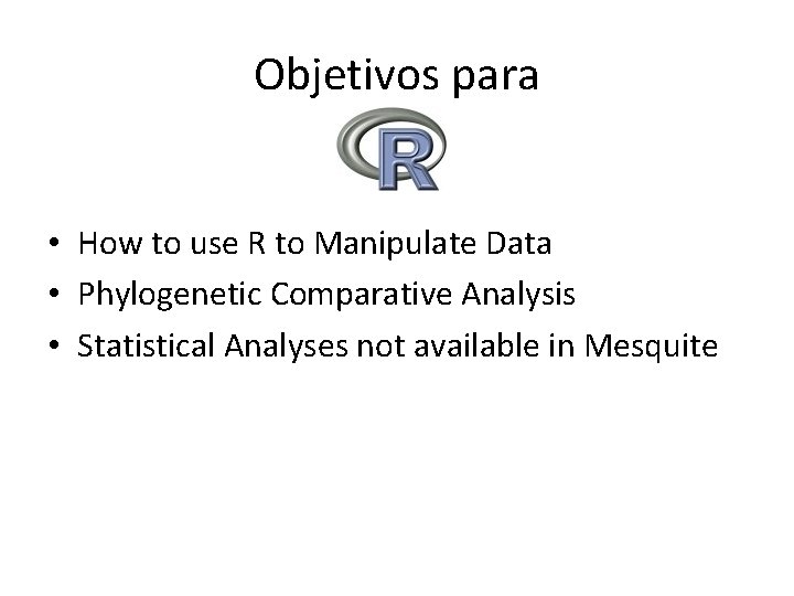 Objetivos para • How to use R to Manipulate Data • Phylogenetic Comparative Analysis Objetivos para • How to use R to Manipulate Data • Phylogenetic Comparative Analysis