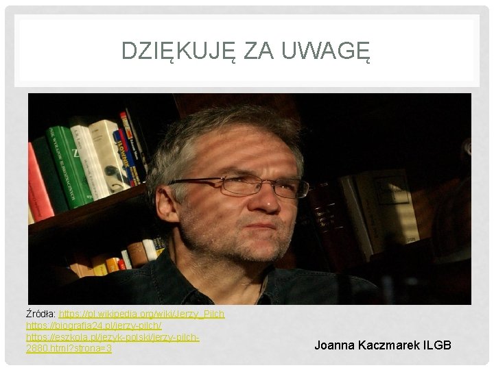 DZIĘKUJĘ ZA UWAGĘ Źródła: https: //pl. wikipedia. org/wiki/Jerzy_Pilch https: //biografia 24. pl/jerzy-pilch/ https: //eszkola.