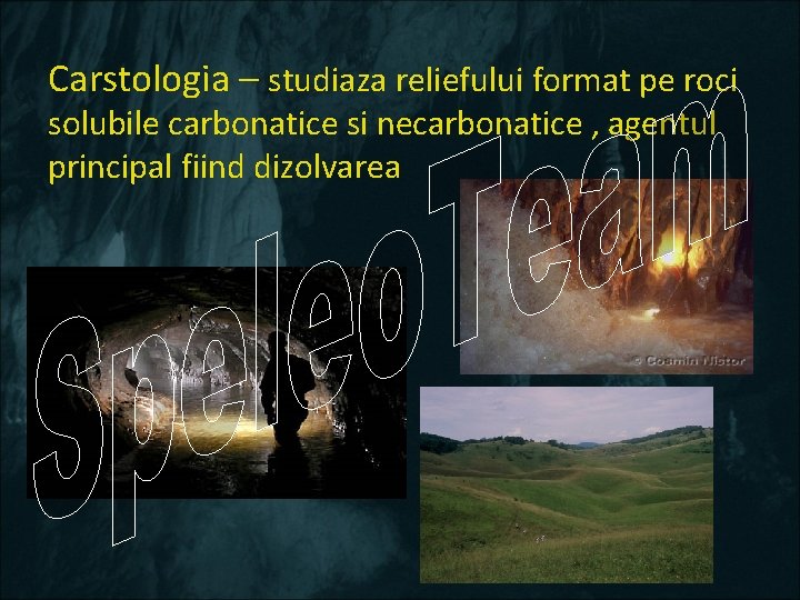 Carstologia – studiaza reliefului format pe roci solubile carbonatice si necarbonatice , agentul principal