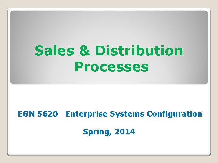 Sales & Distribution Processes EGN 5620 Enterprise Systems Configuration Spring, 2014 
