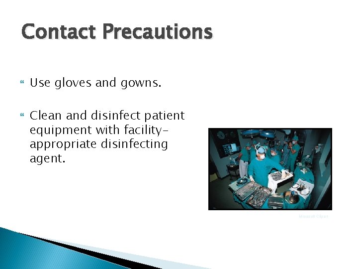 Contact Precautions Use gloves and gowns. Clean and disinfect patient equipment with facilityappropriate disinfecting Contact Precautions Use gloves and gowns. Clean and disinfect patient equipment with facilityappropriate disinfecting