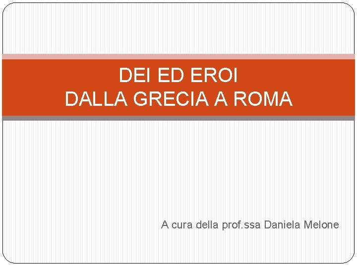 DEI ED EROI DALLA GRECIA A ROMA A cura della prof. ssa Daniela Melone
