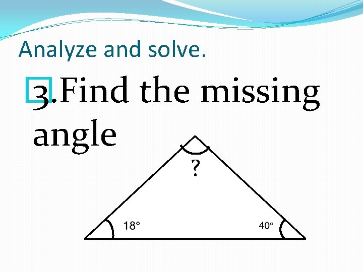 Analyze and solve. � 3. Find the missing angle ? 